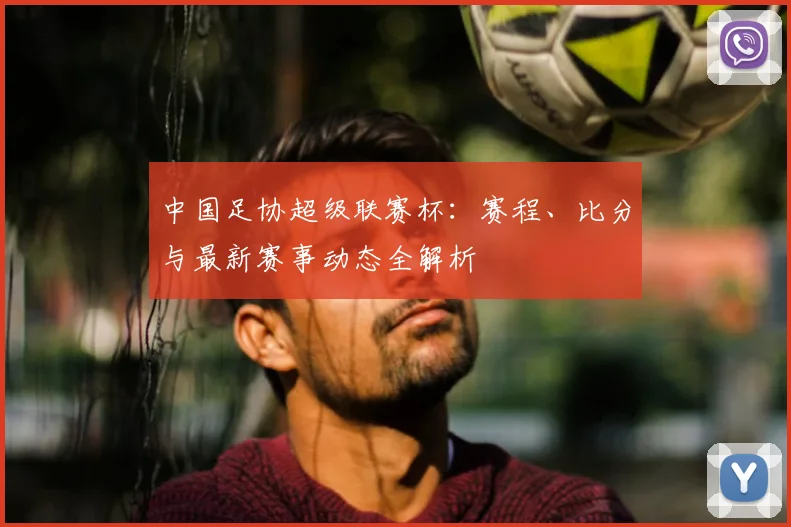 中国足协超级联赛杯:赛程、比分与最新赛事动态全解析