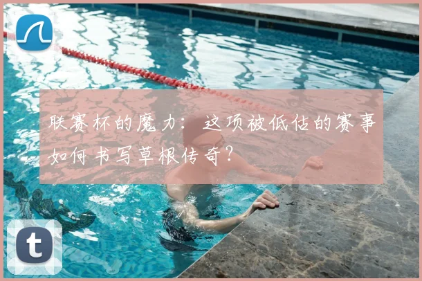 联赛杯的魔力：这项被低估的赛事如何书写草根传奇？