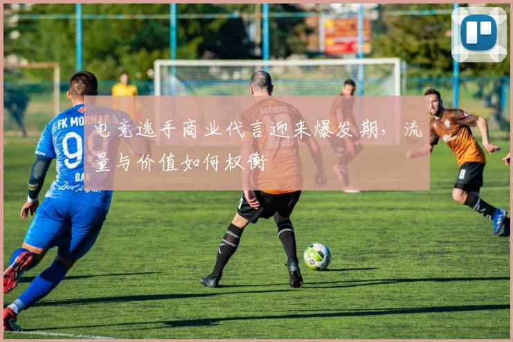 电竞选手商业代言迎来爆发期，流量与价值如何权衡