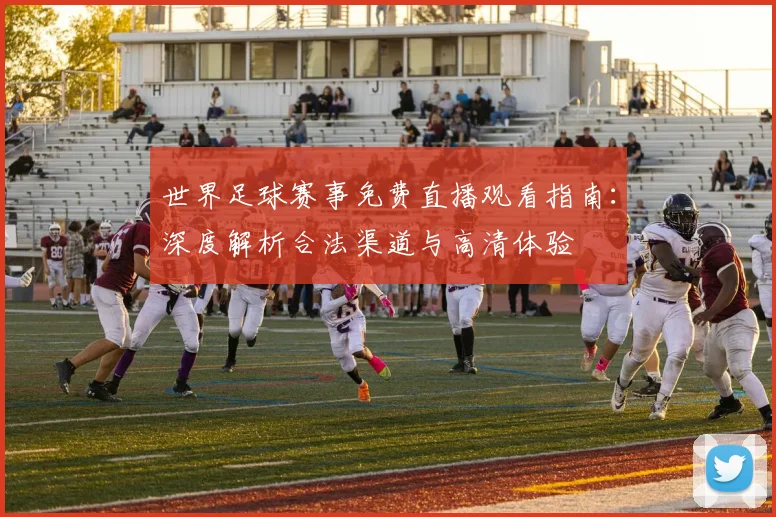 世界足球赛事免费直播观看指南：深度解析合法渠道与高清体验