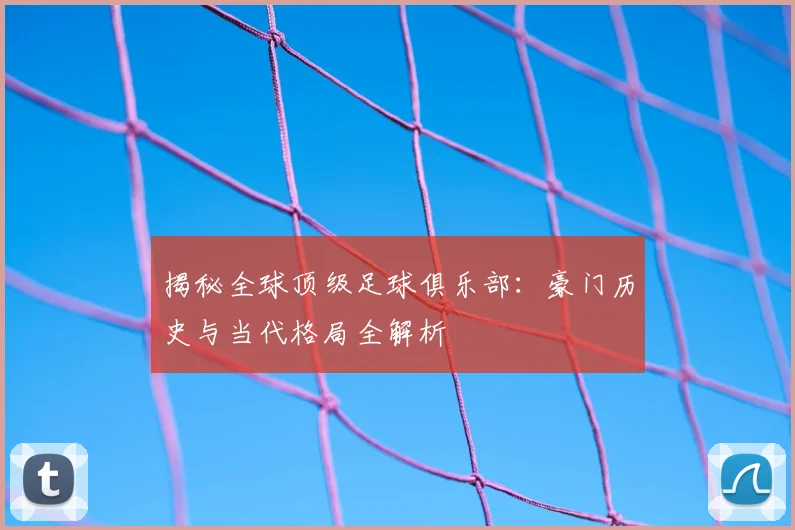 揭秘全球顶级足球俱乐部：豪门历史与当代格局全解析