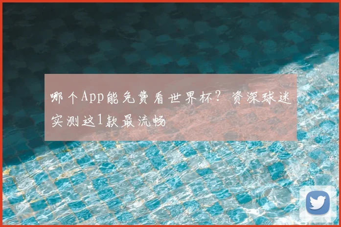 哪个App能免费看世界杯?资深球迷实测这1款最流畅