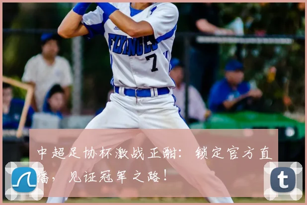 中超足协杯激战正酣:锁定官方直播,见证冠军之路!