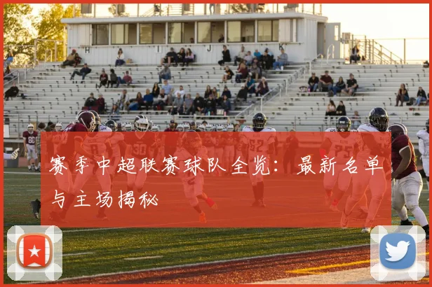 赛季中超联赛球队全览：最新名单与主场揭秘