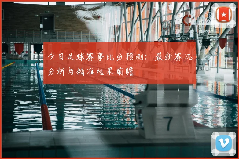 今日足球赛事比分预测:最新赛况分析与精准结果前瞻