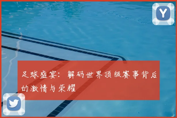 足球盛宴：解码世界顶级赛事背后的激情与荣耀