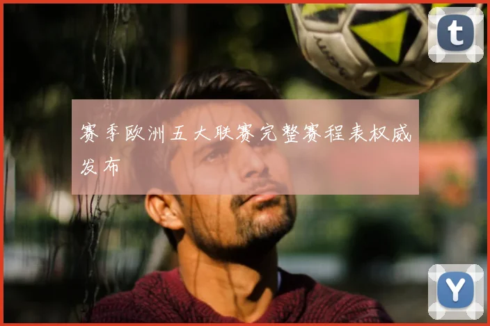 赛季欧洲五大联赛完整赛程表权威发布