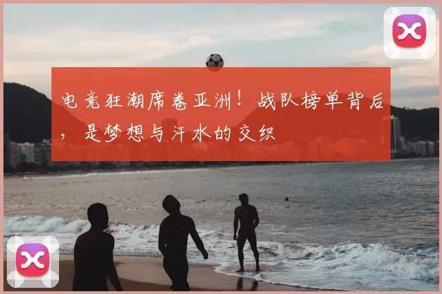 电竞狂潮席卷亚洲！战队榜单背后，是梦想与汗水的交织