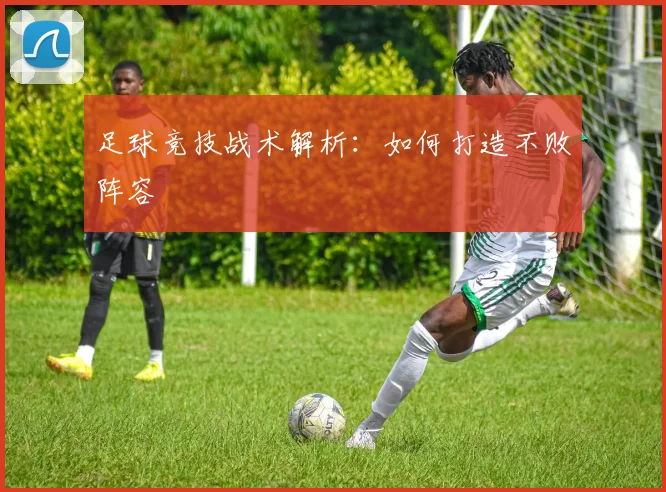 足球竞技战术解析：如何打造不败阵容