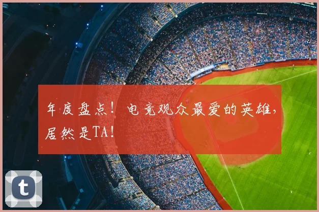 年度盘点!电竞观众最爱的英雄,居然是TA!