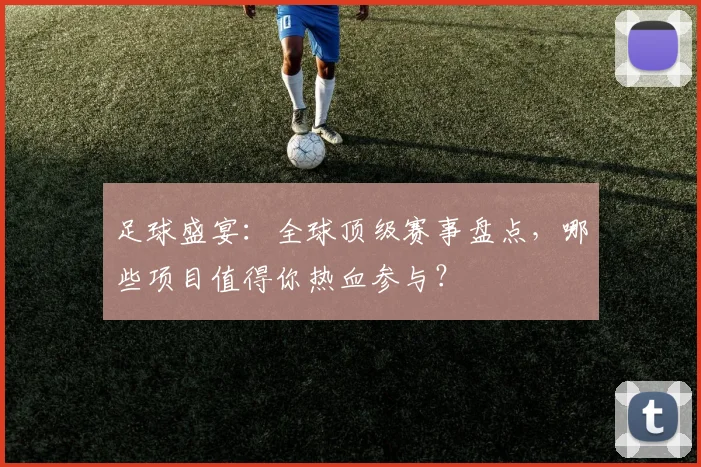 足球盛宴:全球顶级赛事盘点,哪些项目值得你热血参与?
