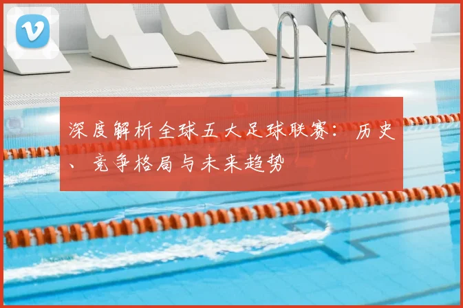 深度解析全球五大足球联赛：历史、竞争格局与未来趋势