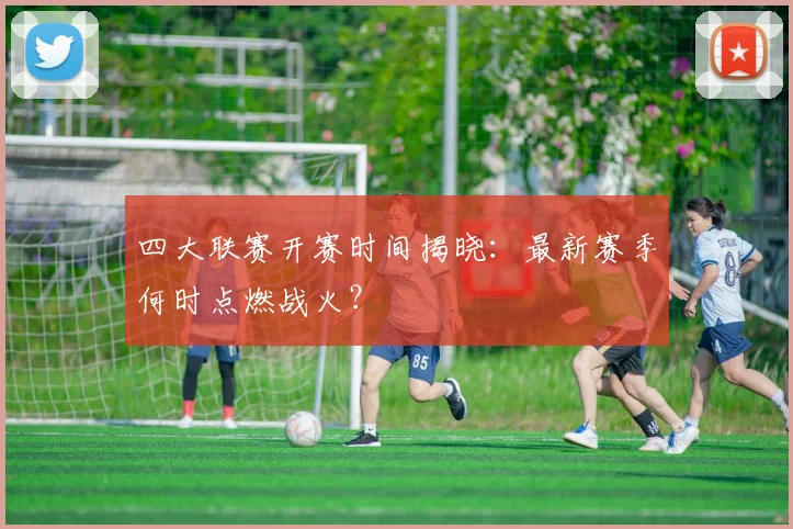 四大联赛开赛时间揭晓:最新赛季何时点燃战火?