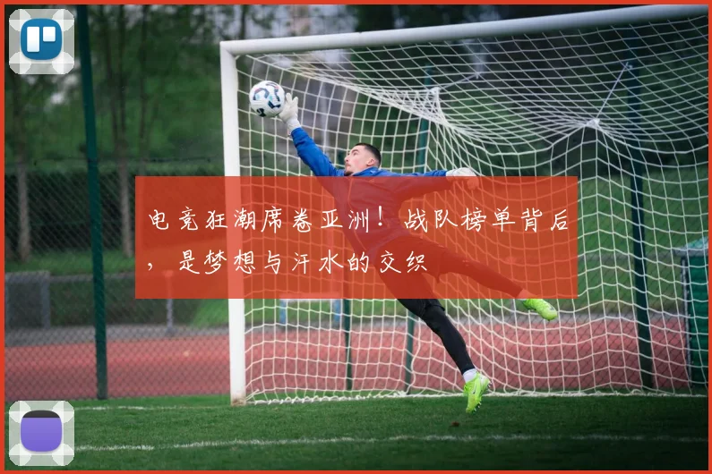 电竞狂潮席卷亚洲!战队榜单背后,是梦想与汗水的交织