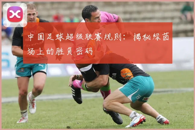 中国足球超级联赛规则：揭秘绿茵场上的胜负密码