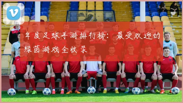 年度足球手游排行榜:最受欢迎的绿茵游戏全收录